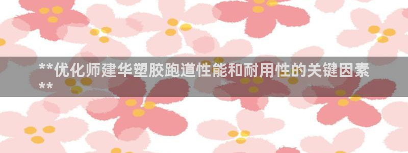 谈球吧体育app下载中心：**优化师建华塑胶跑道性能和耐用性的关键因素
**