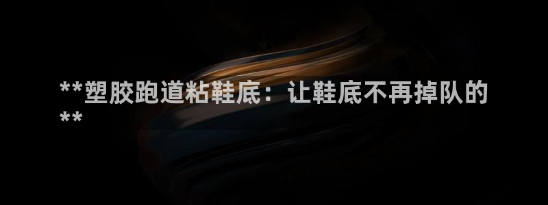 谈球吧算违法行为吗为什么：**塑胶跑道粘鞋底：让鞋底不再掉队的
**