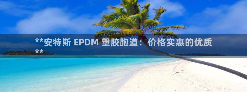 谈球吧体育官网在线入口免费观看：**安特斯 EPDM 塑胶跑道：价格实惠的优质
**