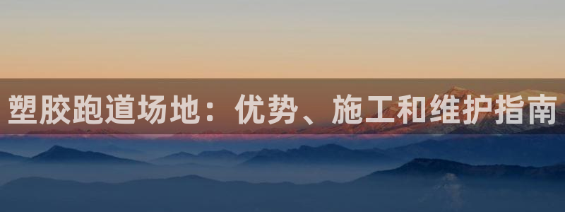 谈球吧可靠吗：塑胶跑道场地：优势、施工和维护指南