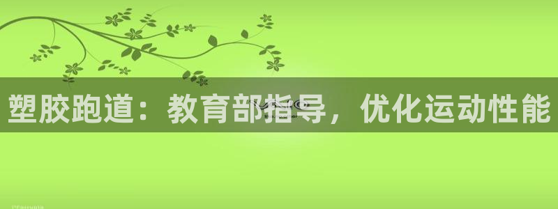 谈球吧娱乐app下载官网苹果手机：塑胶跑道：教育部指导，优化运动性能