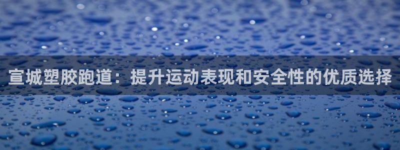 谈球吧平台正规吗可靠吗知乎：宣城塑胶跑道：提升运动表现和安全性的优质选择