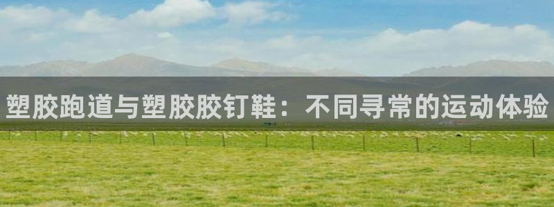 谈球吧平台app:塑胶跑道与塑胶胶钉鞋:不同寻常的运动体验